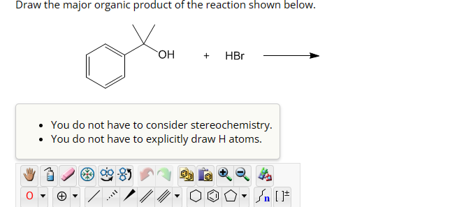 Draw the major organic product of the reaction shown below.
OH
+
HBr
You do not have to consider stereochemistry.
• You do not have to explicitly draw H atoms.
n [F