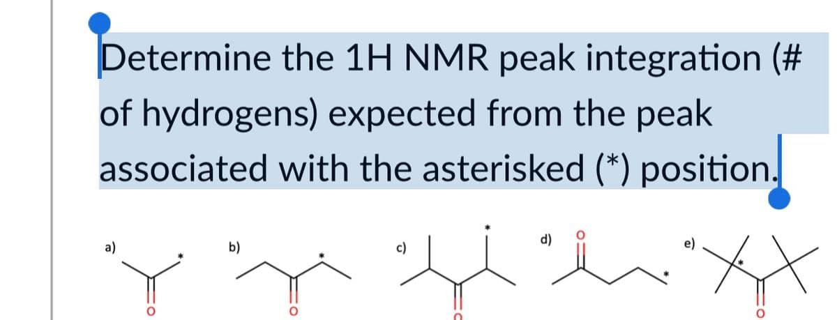 Determine the 1H NMR peak integration (#
of hydrogens) expected from the peak
associated with the asterisked (*) position.
a)
b)
c)
