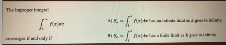 The improper integral
f(2)dz
A) S
= f(x)dx has an infinite limit as k
goes
to infinity
B) S = | f(x)dx has a finite limit as k goes to infinity
converges
if and only if
