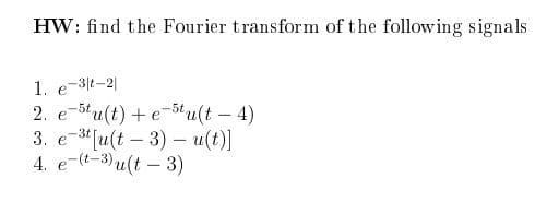 HW: find the Fourier transform of the following signals
1. e-3t-2|
2. e-btu(t) + e-5tu(t - 4)
3. e-3"[u(t – 3)- u(t)]
4. e-(t-3)u(t – 3)
