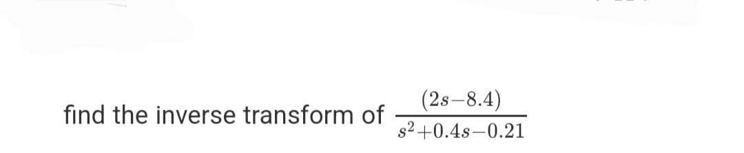 (2s-8.4)
find the inverse transform of
s2+0.4s–0.21
