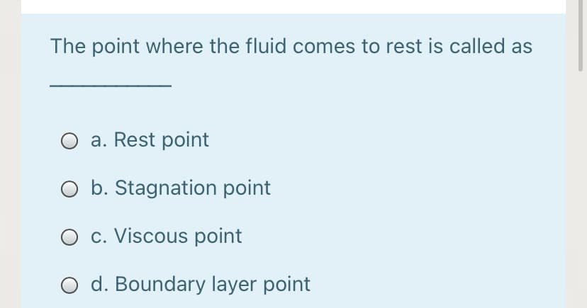 The point where the fluid comes to rest is called as
O a. Rest point
O b. Stagnation point
O c. Viscous point
O d. Boundary layer point
