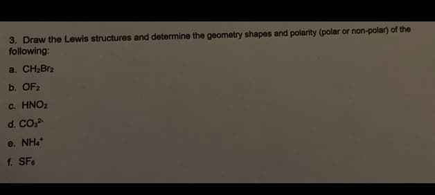 3. Draw the Lewis structures and determine the geometry shapes and polarity (polar or non-polar) of the
following:
a. CH2BR2
b. OF2
C. HNO2
d. CO,
e. NH,
f. SFe

