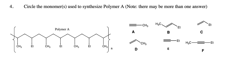 4.
Circle the monomer(s) used to synthesize Polymer A (Note: there may be more than one answer)
Polymer A
A
fmmm 5
CH3
CH₂
Et
CH3 Et
CH3
Et
CH₂
-CH₂ H3C.
n
B
E
Et
Et
H₂C
F
-Et