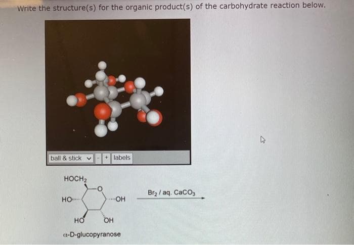 Write the structure(s) for the organic product(s) of the carbohydrate reaction below.
ball & stick v
HOCH₂
но.....
HO
+ labels
...OH
OH
-D-glucopyranose
Br₂/aq. CaCO3