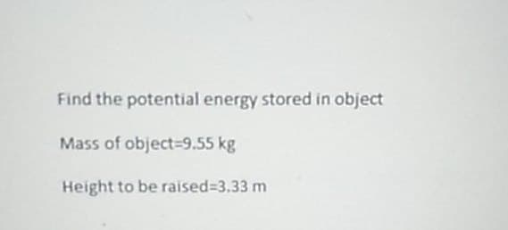 Find the potential energy stored in object
Mass of object-9.55 kg
Height to be raised=3.33 m