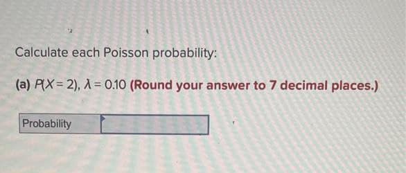 Calculate each Poisson probability:
(a) P(X=2), λ = 0.10 (Round your answer to 7 decimal places.)
Probability