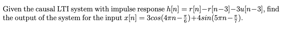 Given the causal LTI system with impulse response h[n] = r[n]_r[n−3]–3u[n−3], find
the output of the system for the input x[n] = 3cos(4πn_)+4sin(5πn-77).