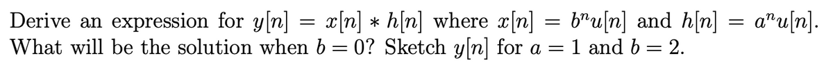 Derive an expression for y[n] = x[n] * h[n] where x[n] = bru[n] and h[n]
What will be the solution when b = 0? Sketch y[n] for a = 1 and b = 2.
=
anu[n].