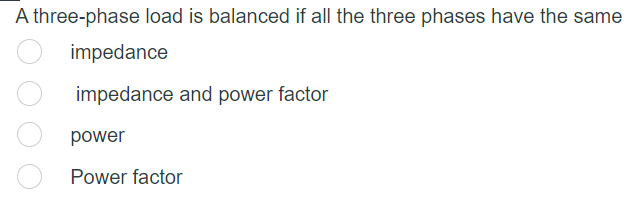 A three-phase load is balanced if all the three phases have the same
impedance
impedance and power factor
power
Power factor
