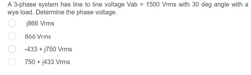 A 3-phase system has line to line voltage Vab = 1500 Vrms with 30 deg angle with a
wye load. Determine the phase voltage.
j866 Vrms
866 Vrms
-433 + j750 Vrms
750 + j433 Vrms
