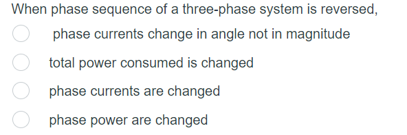 When phase sequence of a three-phase system is reversed,
phase currents change in angle not in magnitude
total power consumed is changed
phase currents are changed
phase power are changed
