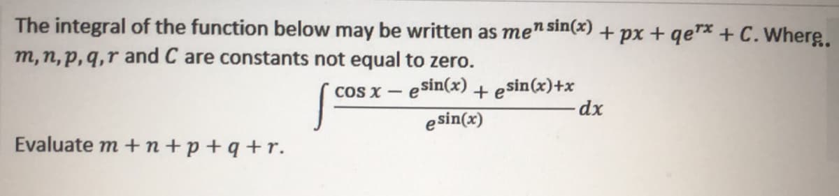The integral of the function below may be written as men sin(x) + px + qe™* + C.Where.
m,n, p,q,r and C are constants not equal to zero.
cos x – esin(x) + esin(x)+x
esin(x)
dx
Evaluate m + n+p+q +r.
