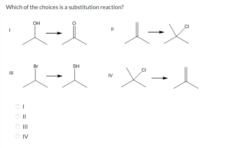 Which of the choices is a substitution reaction?
III
I
||
O IV
OH
Br
SH
||
IV
CI
X
CI
又→人