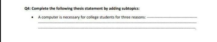 Q4: Complete the following thesis statement by adding subtopics:
• A computer is necessary for college students for three reasons: