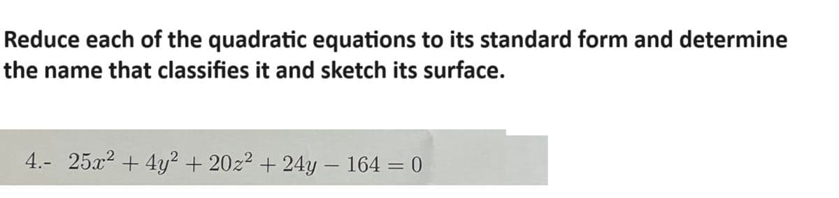 Reduce each of the quadratic equations to its standard form and determine
the name that classifies it and sketch its surface.
4.- 25x²+4y² + 20z² + 24y − 164 = 0