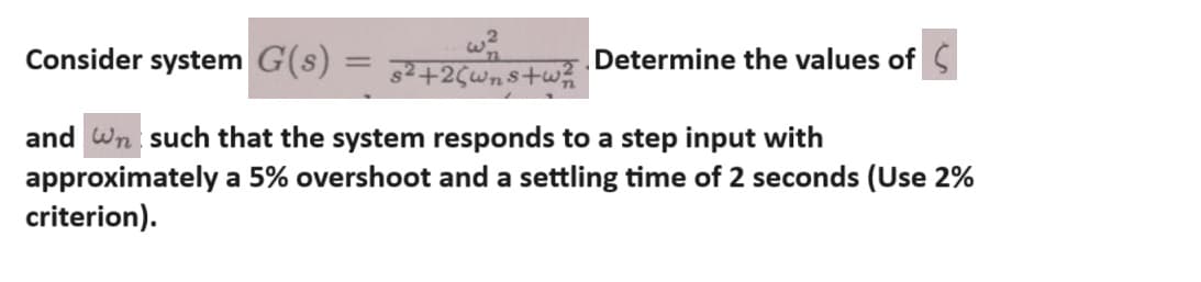 Consider system G(s)
=
s²+25wns+w
Determine the values of
and wn such that the system responds to a step input with
approximately a 5% overshoot and a settling time of 2 seconds (Use 2%
criterion).