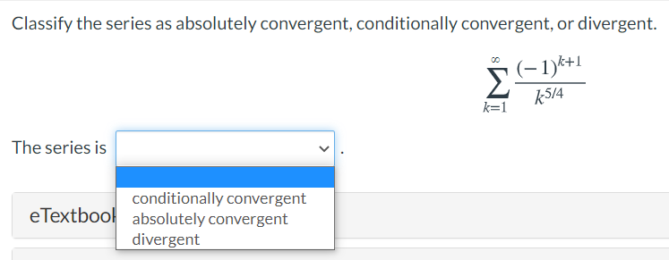 Classify the series as absolutely convergent, conditionally convergent, or divergent.
(-1)k+1
Σ
k514
k=1
The series is
conditionally convergent
eTextbool absolutely convergent
divergent

