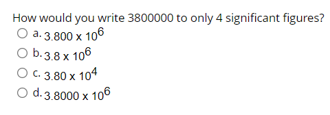 How would you write 3800000 to only 4 significant figures?
О а.3.800 х 106
O b. 3.8 x 106
Ос. 3.80 х 104
O d. 3.8000 x 106
