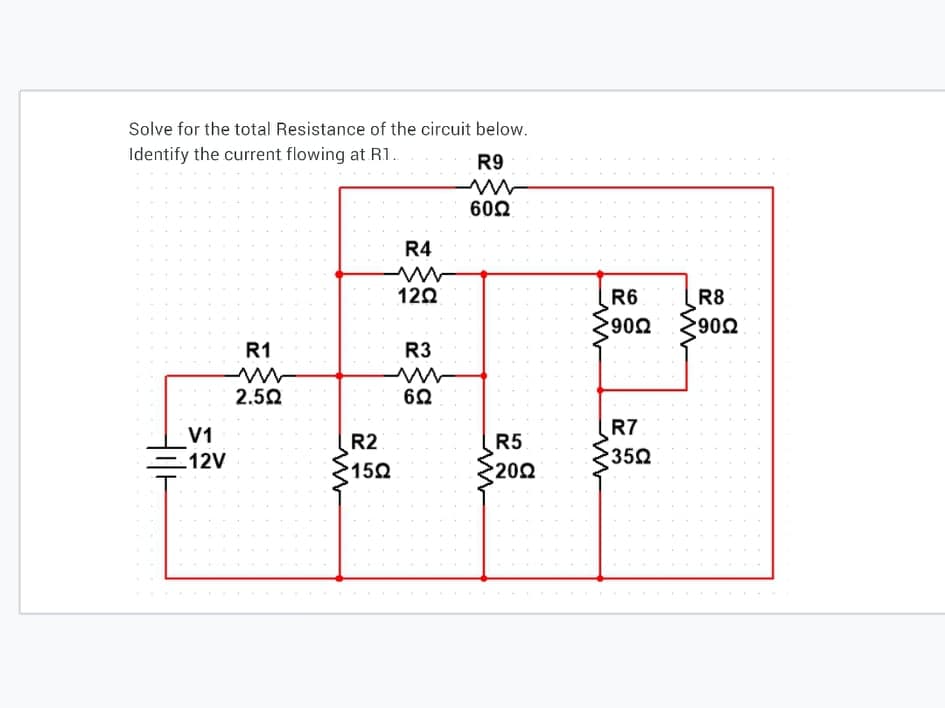 Solve for the total Resistance of the circuit below.
Identify the current flowing at R1.
R9
602
R4
12Ω
R6
R8
2902
R1
R3
2.50
60
R7
V1
R2
R5
=12V
352
150
202
