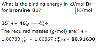 What is the binding energy in kJ/mol Br
kJ/mol
for bromine-81?
81Br
35 H+ 46;n-Br
The required masses (g/mol) are:H=
n= 1.00867 ;1Br = 80.91630
