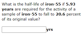 What is the half-life of iron-55 if 5.93
years are required for the activity of a
sample of iron-55 to fall to 20.6 percent
of its original value?
yrs
