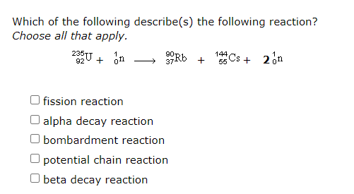 Which of the following describe(s) the following reaction?
Choose all that apply.
23U + on
ORb +
144
55 Cs + 2on
fission reaction
| alpha decay reaction
bombardment reaction
potential chain reaction
O beta decay reaction
