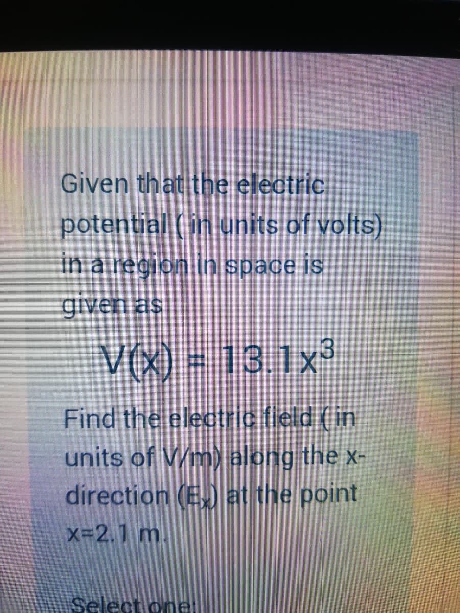 Given that the electric
potential ( in units of volts)
in a region in space is
given as
V(x) = 13.1x³
Find the electric field ( in
units of V/m) along the x-
direction (E) at the point
X-2.1 m.
Select one

