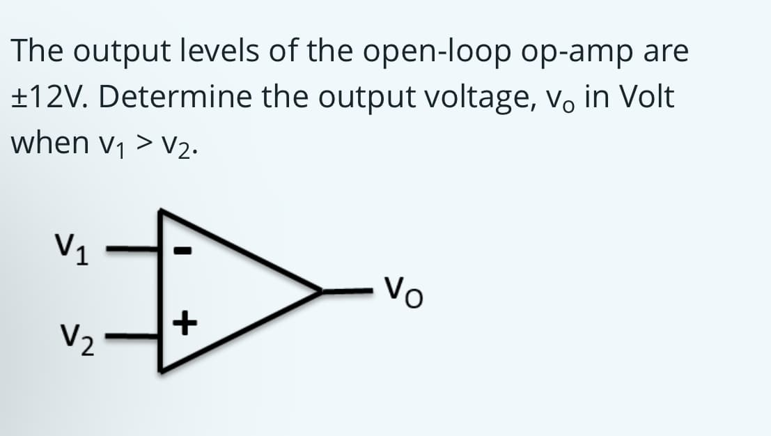 The output levels of the open-loop op-amp are
±12V. Determine the output voltage, vo in Volt
when v1 > V2.
V1
Vo
V2
