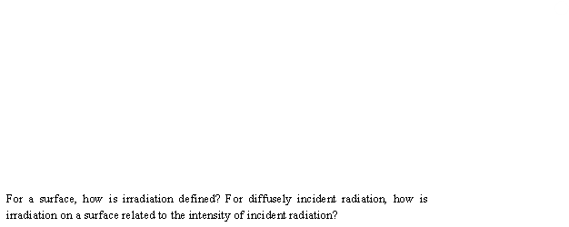 For a surface, how is irradiation defined? For diffusely incident radiation, how is
irradi ation on a surface related to the intensity of incident radiation?
