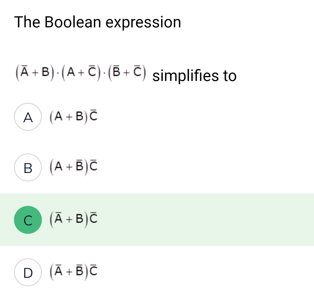The Boolean expression
(Ā+
A + B). (A + C). (B+C) simplifies to
A) (A + B)C
B (A+B)C
C (A+B) C
D
(A + B)C