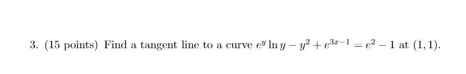 3. (15 points) Find a tangent line to a curve e" In y – y? + e3z-1 = e² – 1 at (1,1).
