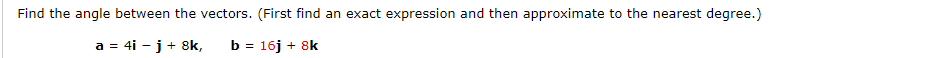 Find the angle between the vectors. (First find an exact expression and then approximate to the nearest degree.)
a = 4i - j + 8k, b = 16j + 8k