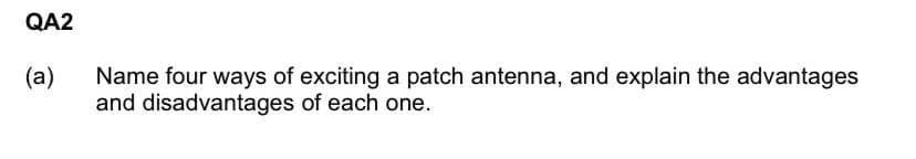 QA2
(a)
Name four ways of exciting a patch antenna, and explain the advantages
and disadvantages of each one.
