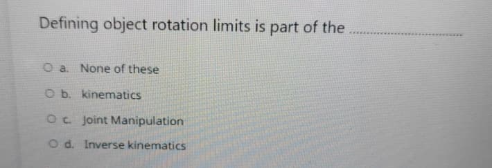 Defining object rotation limits is part of the
O a. None of these
O b. kinematics
OC. Joint Manipulation
Od. Inverse kinematics