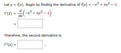 Let y = f(x). Begin by finding the derivative of f(x) = -x³ + 6x² - 3.
3
F'(x) = (x³ + 6x² − 3)
d
dx
Therefore, the second derivative is
f"(x) =