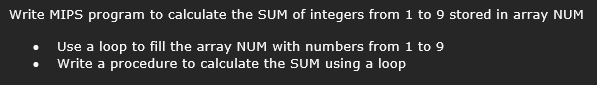 Write MIPS program to calculate the SUM of integers from 1 to 9 stored in array NUM
Use a loop to fill the array NUM with numbers from 1 to 9
Write a procedure to calculate the SUM using a loop
