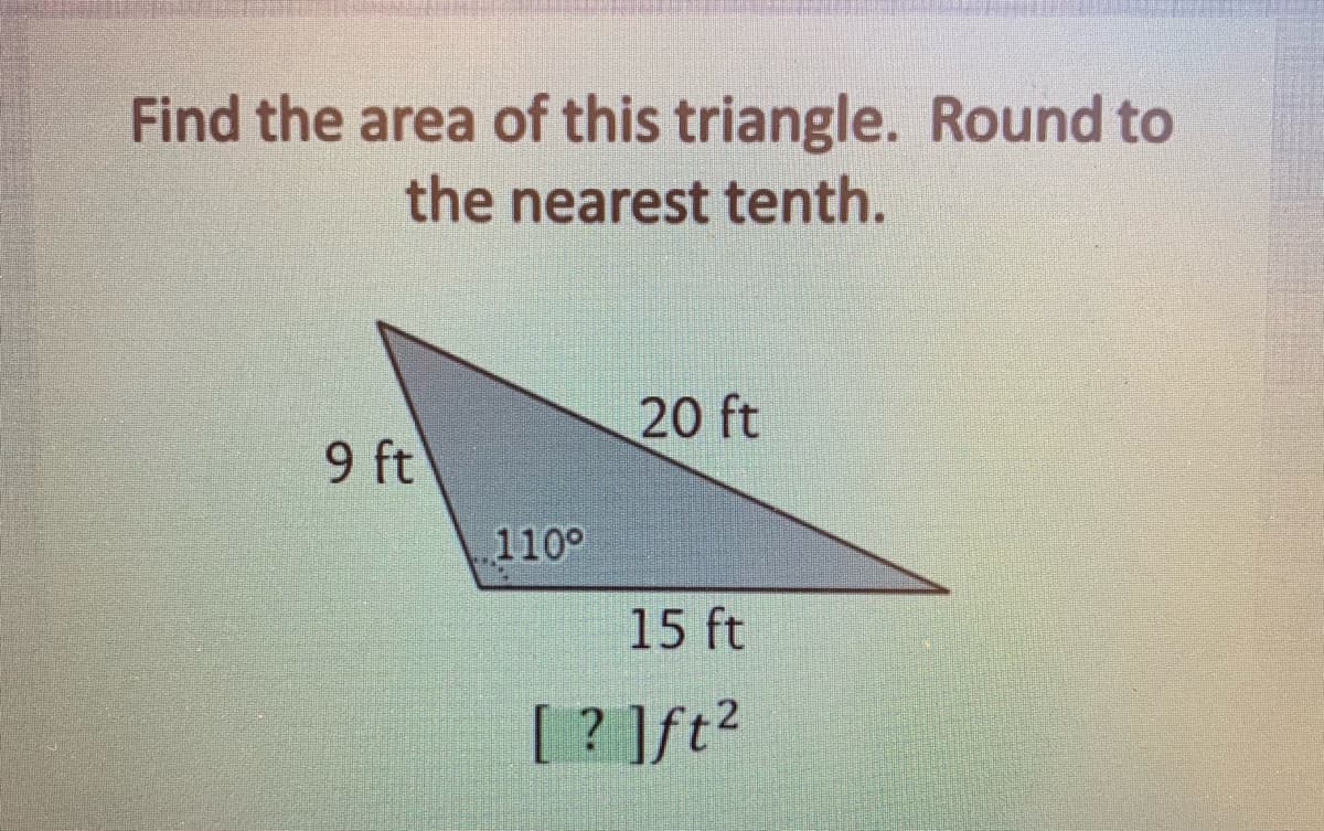 Find the area of this triangle. Round to
the nearest tenth.
20 ft
9 ft
110°
15 ft
[ ? ]ft?
