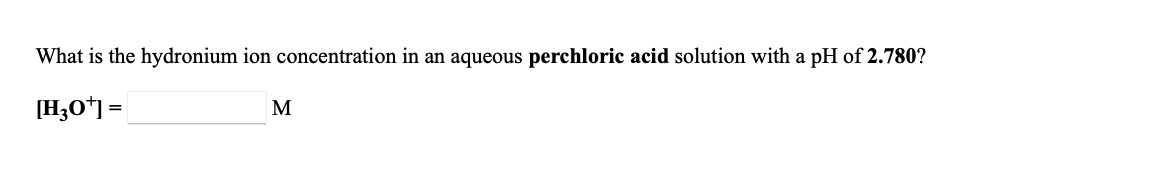 What is the hydronium ion concentration in an aqueous perchloric acid solution with a pH of 2.780?
[H;O*] =
M
