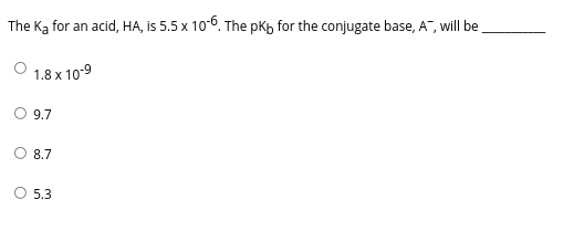 The Ka for an acid, HA, is 5.5 x 10-6. The pkh for the conjugate base, A", will be
1.8 x 10-9
O 9.7
8.7
O 5.3
