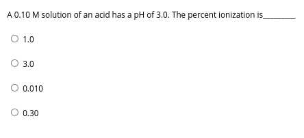 A 0.10 M solution of an acid has a pH of 3.0. The percent ionization is
O 1.0
O 3.0
0.010
0.30
