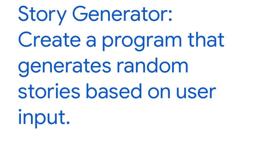 Story Generator:
Create a program that
generates random
stories based on user
input.