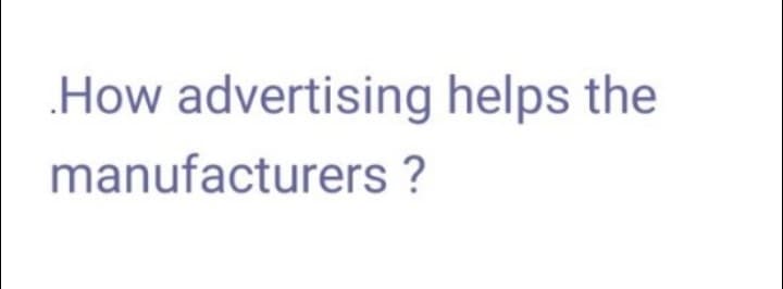 .How advertising helps the
manufacturers ?