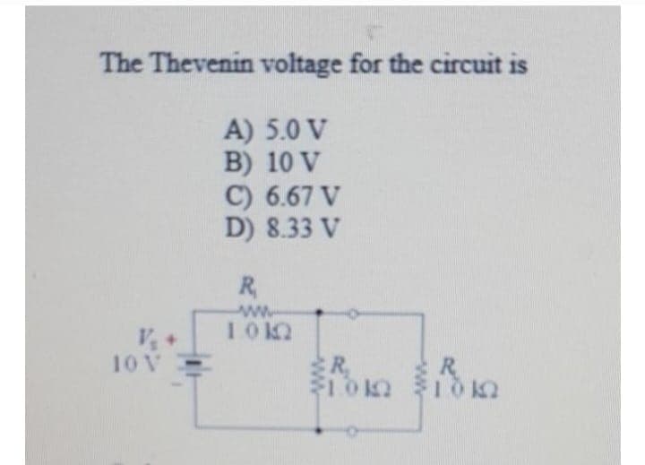 The Thevenin voltage for the circuit is
A) 5.0 V
B)
10 V
V₂
10 V
C) 6.67 V
D) 8.33 V
R
ww
1012
R₂
101
R
10