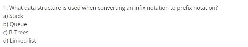 1.
What data structure is used when converting an infix notation to prefix notation?
a) Stack
b) Queue
c) B-Trees
d) Linked-list