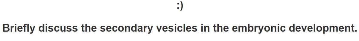 :)
Briefly discuss the secondary vesicles in the embryonic development.
