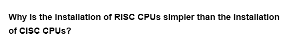 Why is the installation of RISC CPUs simpler than the installation
of CISC CPUs?