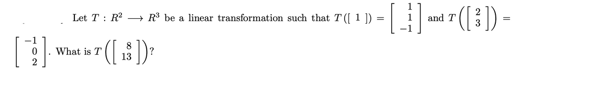 1
[.
().
Let T : R2
R3 be a linear transformation such that T ([ 1 ])
1
and T
-1
([):
8
What is T
13
2
