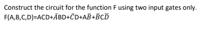 Construct the circuit for the function F using two input gates only.
F(A,B,C,D)=ACD+ĀBD+ČD+AB+BCD
