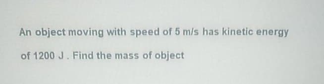 An object moving with speed of 5 m/s has kinetic energy
of 1200 J. Find the mass of object